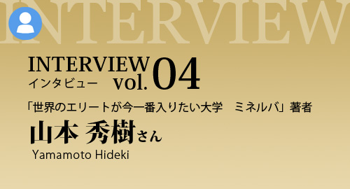 Interview No.04　「世界のエリートが今一番入りたい大学　ミネルバ」著者　山本 秀樹さん